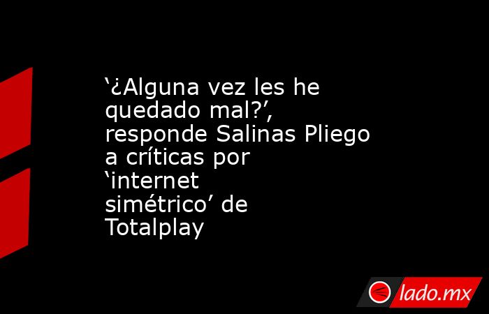 ‘¿Alguna vez les he quedado mal?’, responde Salinas Pliego a críticas por ‘internet simétrico’ de Totalplay. Noticias en tiempo real