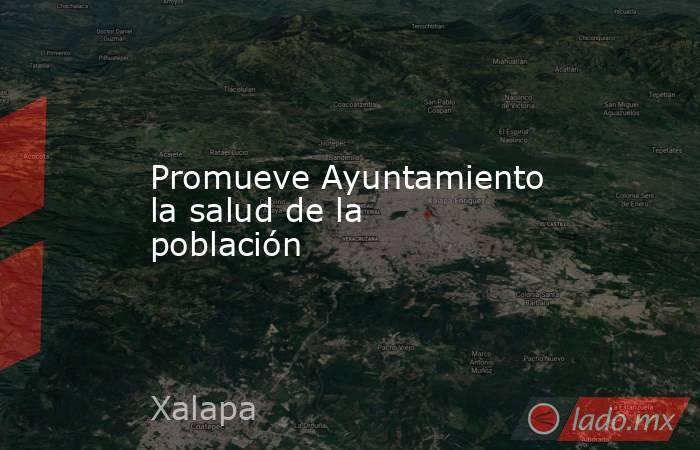 Promueve Ayuntamiento la salud de la población. Noticias en tiempo real