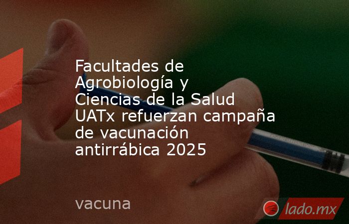 Facultades de Agrobiología y Ciencias de la Salud UATx refuerzan campaña de vacunación antirrábica 2025. Noticias en tiempo real