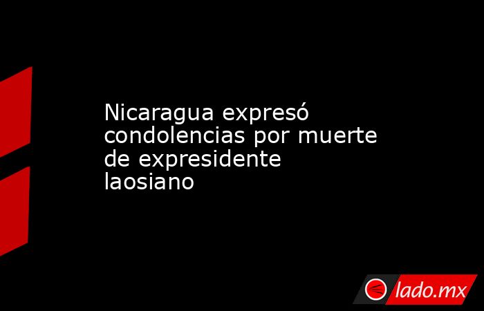 Nicaragua expresó condolencias por muerte de expresidente laosiano. Noticias en tiempo real
