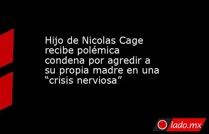 Hijo de Nicolas Cage recibe polémica condena por agredir a su propia madre en una “crisis nerviosa”. Noticias en tiempo real