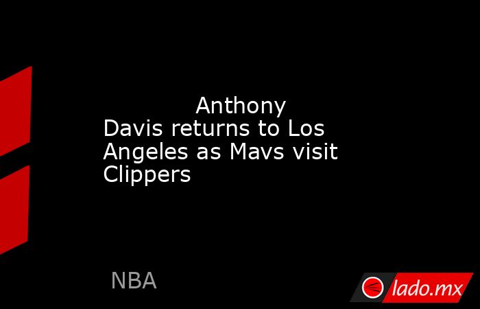             Anthony Davis returns to Los Angeles as Mavs visit Clippers        . Noticias en tiempo real