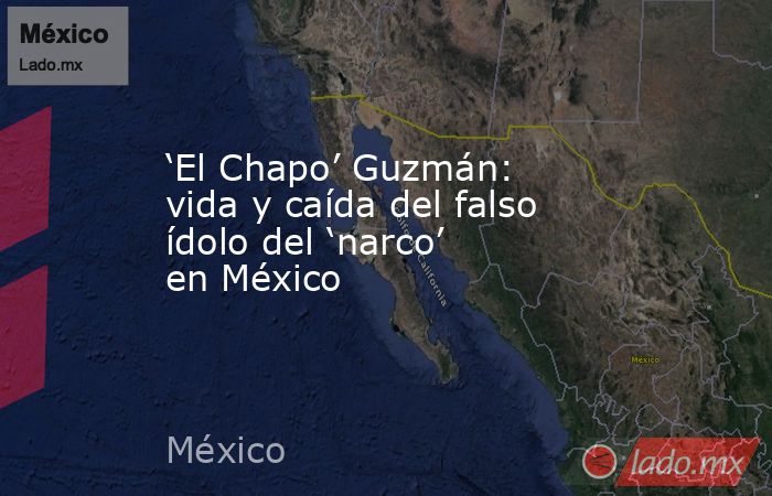 ‘El Chapo’ Guzmán: vida y caída del falso ídolo del ‘narco’ en México. Noticias en tiempo real