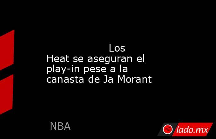                                                                                                                   Los Heat se aseguran el play-in pese a la canasta de Ja Morant                                                                               . Noticias en tiempo real