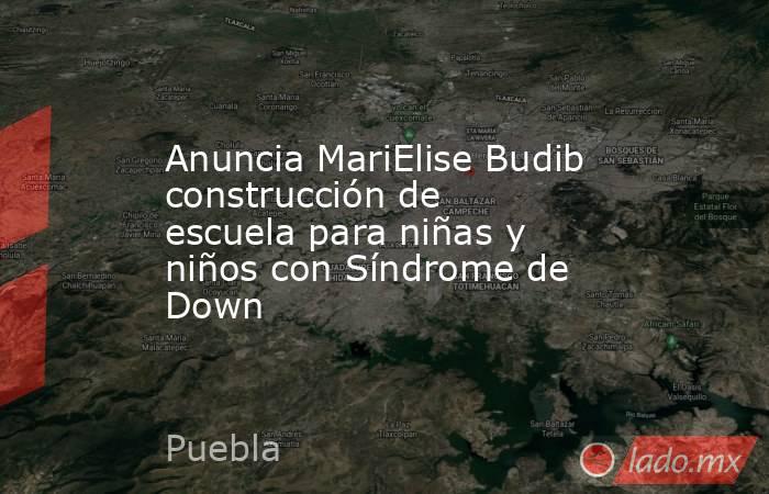 Anuncia MariElise Budib construcción de escuela para niñas y niños con Síndrome de Down. Noticias en tiempo real
