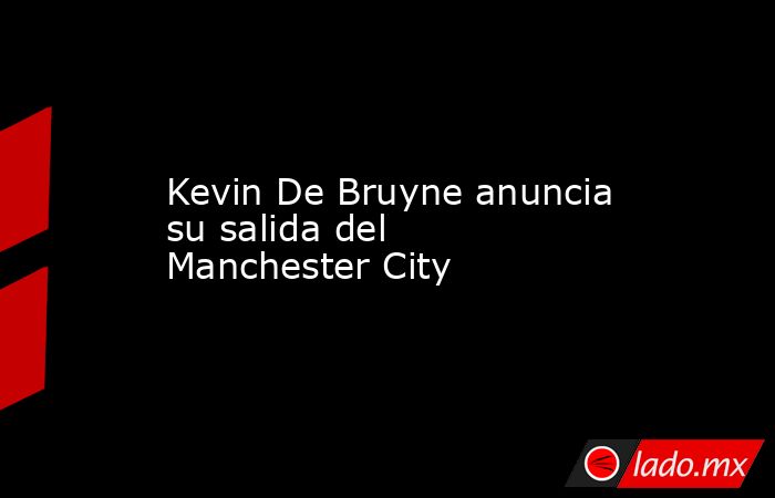 Kevin De Bruyne anuncia su salida del Manchester City. Noticias en tiempo real