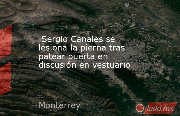  Sergio Canales se lesiona la pierna tras patear puerta en discusión en vestuario. Noticias en tiempo real