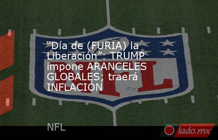 “Día de (FURIA) la Liberación”: TRUMP impone ARANCELES GLOBALES; traerá INFLACIÓN. Noticias en tiempo real