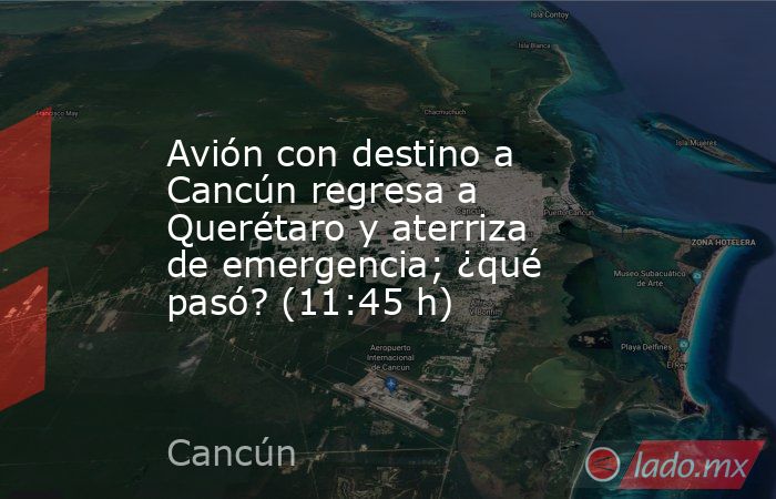 Avión con destino a Cancún regresa a Querétaro y aterriza de emergencia; ¿qué pasó? (11:45 h). Noticias en tiempo real