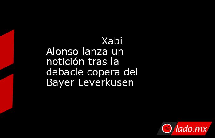                                         Xabi Alonso lanza un notición tras la debacle copera del Bayer Leverkusen                                    . Noticias en tiempo real