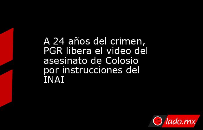 A 24 años del crimen, PGR libera el video del asesinato de Colosio por instrucciones del INAI. Noticias en tiempo real