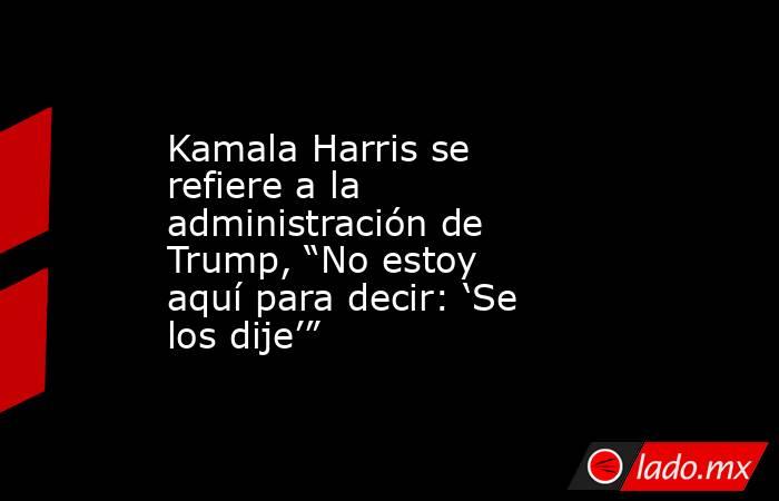 Kamala Harris se refiere a la administración de Trump, “No estoy aquí para decir: ‘Se los dije’”. Noticias en tiempo real