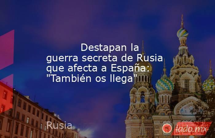                                                                                                           Destapan la guerra secreta de Rusia que afecta a España: 