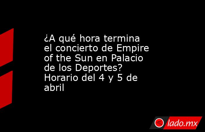 ¿A qué hora termina el concierto de Empire of the Sun en Palacio de los Deportes? Horario del 4 y 5 de abril. Noticias en tiempo real