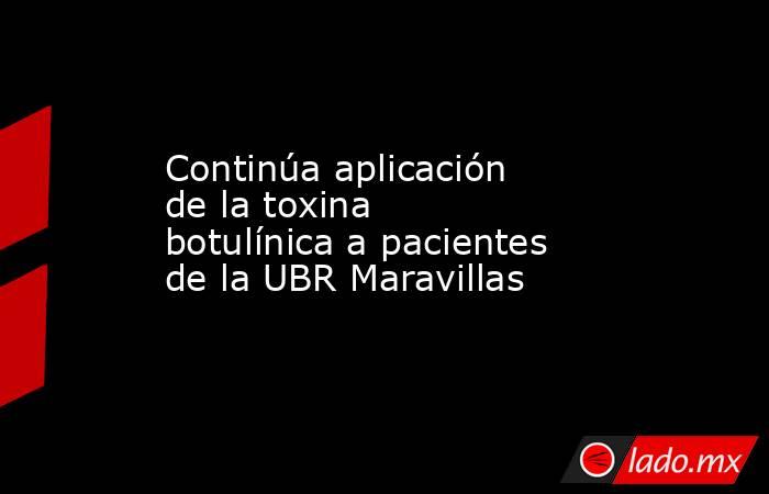 Continúa aplicación de la toxina botulínica a pacientes de la UBR Maravillas. Noticias en tiempo real