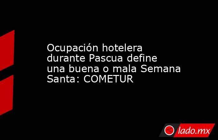 Ocupación hotelera durante Pascua define una buena o mala Semana Santa: COMETUR. Noticias en tiempo real