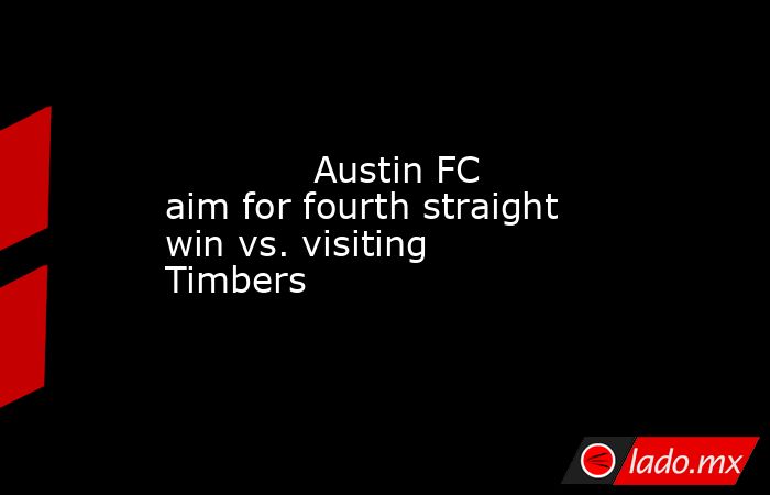             Austin FC aim for fourth straight win vs. visiting Timbers        . Noticias en tiempo real