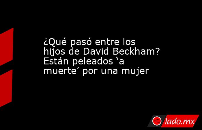 ¿Qué pasó entre los hijos de David Beckham? Están peleados ‘a muerte’ por una mujer. Noticias en tiempo real