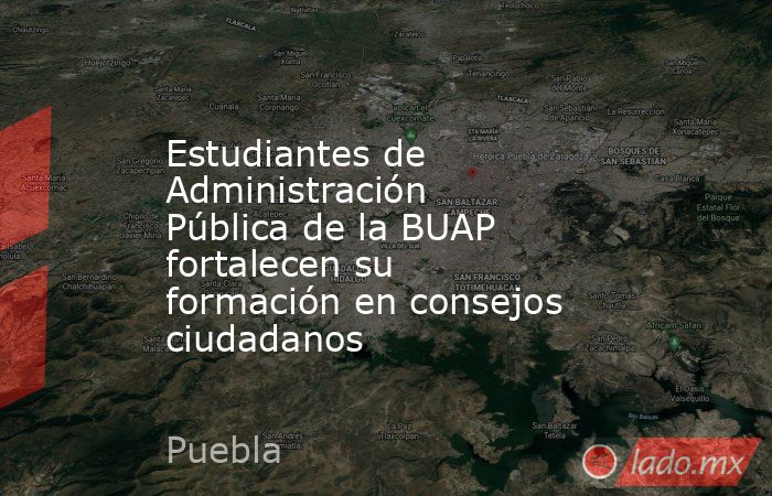 Estudiantes de Administración Pública de la BUAP fortalecen su formación en consejos ciudadanos. Noticias en tiempo real