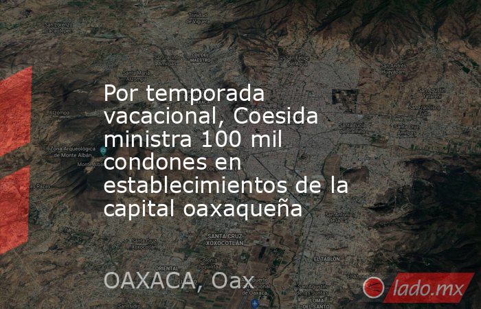 Por temporada vacacional, Coesida ministra 100 mil condones en establecimientos de la capital oaxaqueña. Noticias en tiempo real