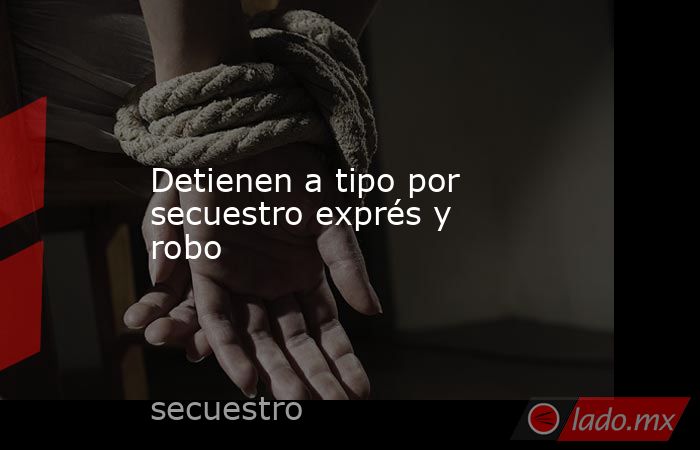 Detienen a tipo por secuestro exprés y robo. Noticias en tiempo real