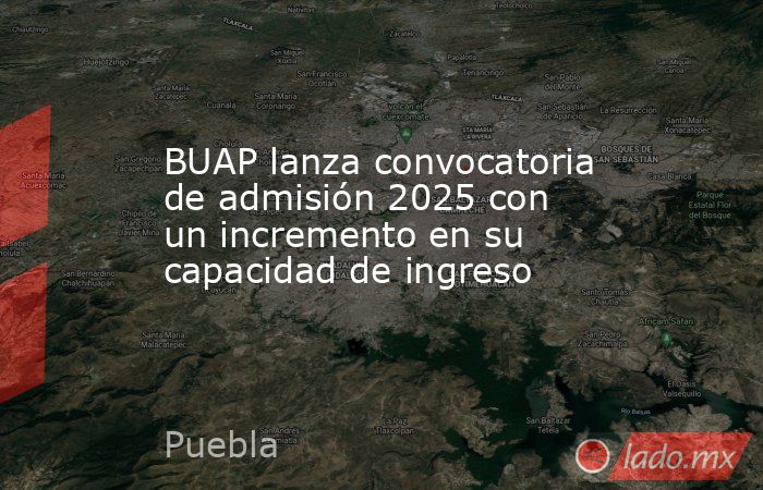BUAP lanza convocatoria de admisión 2025 con un incremento en su capacidad de ingreso. Noticias en tiempo real