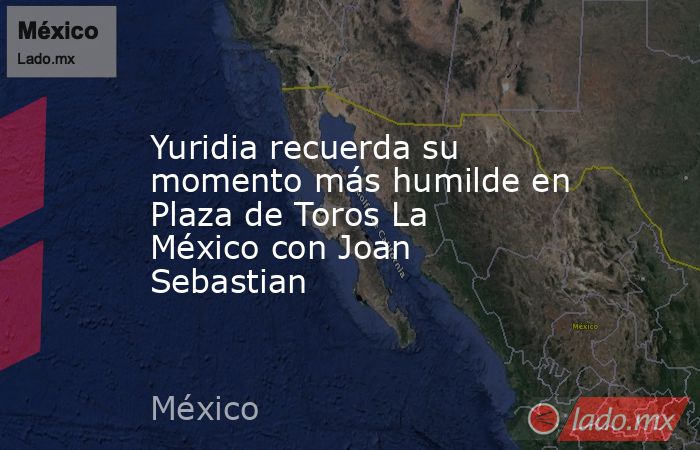 Yuridia recuerda su momento más humilde en Plaza de Toros La México con Joan Sebastian. Noticias en tiempo real