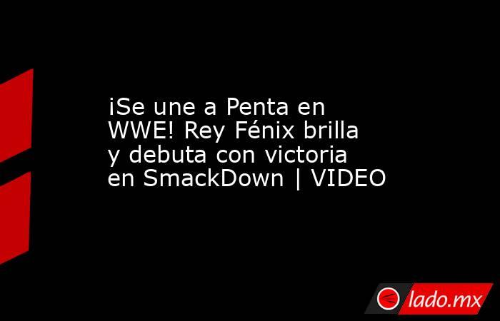 ¡Se une a Penta en WWE! Rey Fénix brilla y debuta con victoria en SmackDown | VIDEO. Noticias en tiempo real