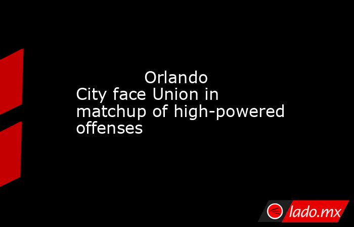             Orlando City face Union in matchup of high-powered offenses        . Noticias en tiempo real