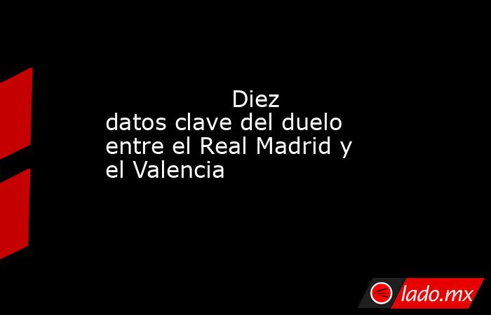                                                                 Diez datos clave del duelo entre el Real Madrid y el Valencia                                                            . Noticias en tiempo real