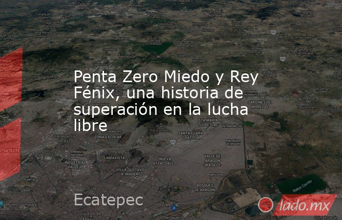 Penta Zero Miedo y Rey Fénix, una historia de superación en la lucha libre. Noticias en tiempo real