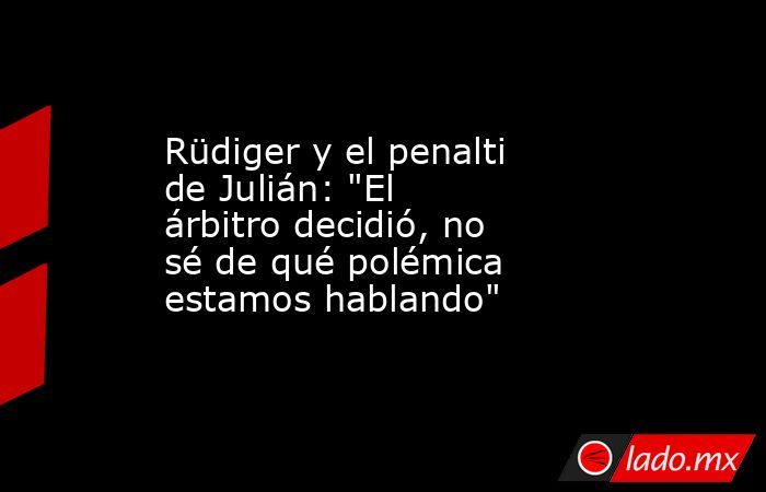                         Rüdiger y el penalti de Julián: 