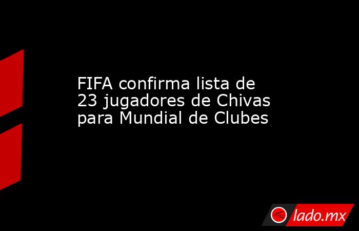 FIFA confirma lista de 23 jugadores de Chivas para Mundial de Clubes. Noticias en tiempo real