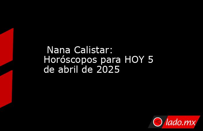  Nana Calistar: Horóscopos para HOY 5 de abril de 2025. Noticias en tiempo real