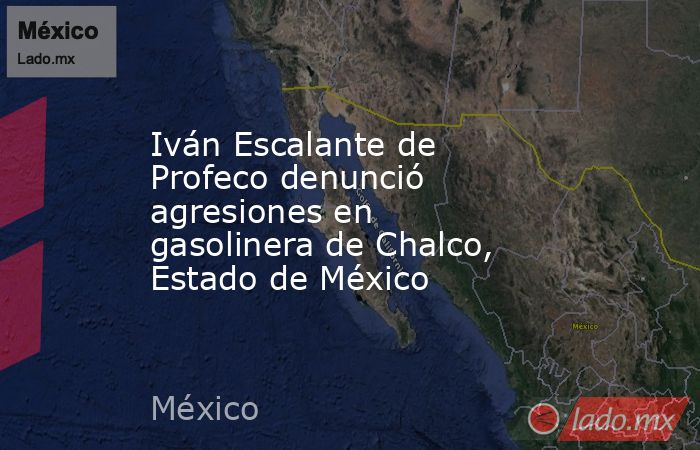 Iván Escalante de Profeco denunció agresiones en gasolinera de Chalco, Estado de México . Noticias en tiempo real