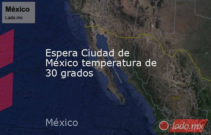 Espera Ciudad de México temperatura de 30 grados. Noticias en tiempo real