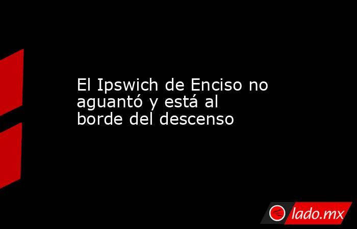 El Ipswich de Enciso no aguantó y está al borde del descenso. Noticias en tiempo real