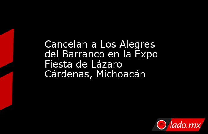 Cancelan a Los Alegres del Barranco en la Expo Fiesta de Lázaro Cárdenas, Michoacán. Noticias en tiempo real