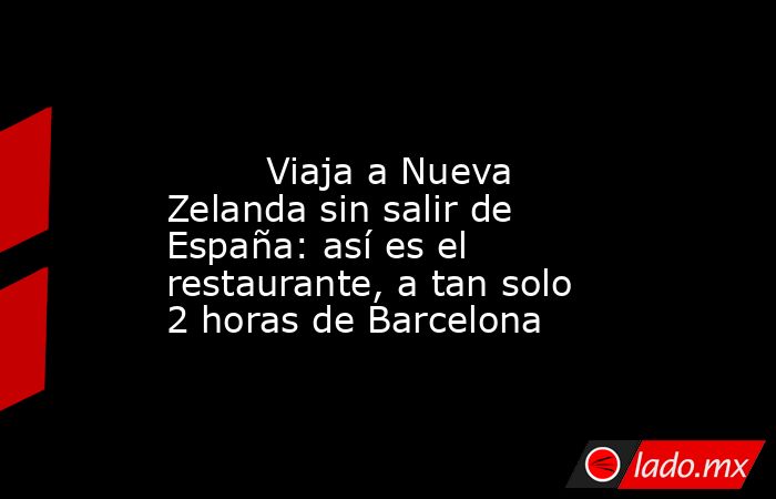                                                                                                         Viaja a Nueva Zelanda sin salir de España: así es el restaurante, a tan solo 2 horas de Barcelona                                                      . Noticias en tiempo real