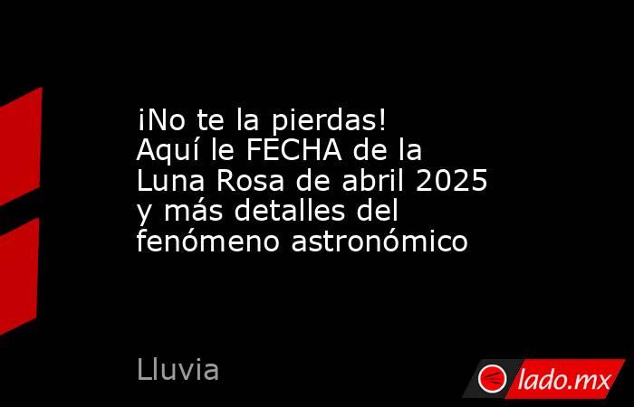 ¡No te la pierdas! Aquí le FECHA de la Luna Rosa de abril 2025 y más detalles del fenómeno astronómico. Noticias en tiempo real