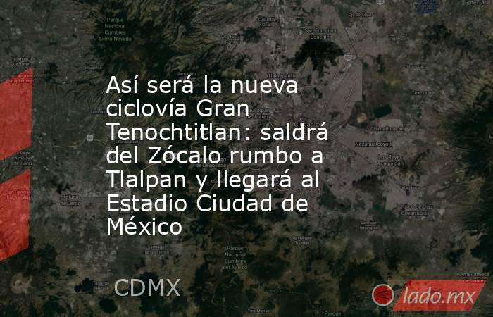 Así será la nueva ciclovía Gran Tenochtitlan: saldrá del Zócalo rumbo a Tlalpan y llegará al Estadio Ciudad de México. Noticias en tiempo real
