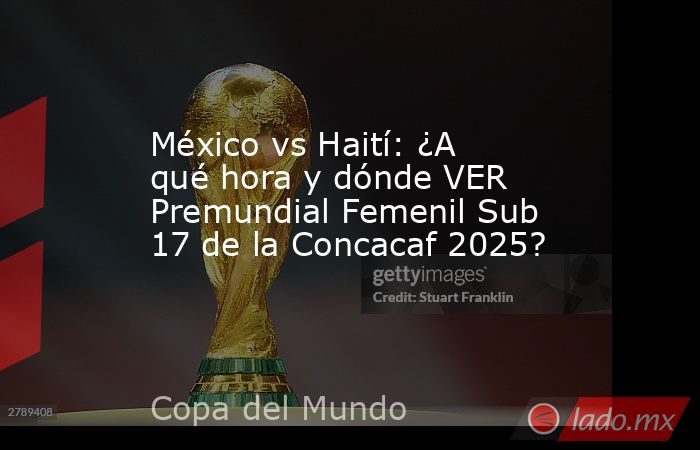 México vs Haití: ¿A qué hora y dónde VER Premundial Femenil Sub 17 de la Concacaf 2025?. Noticias en tiempo real