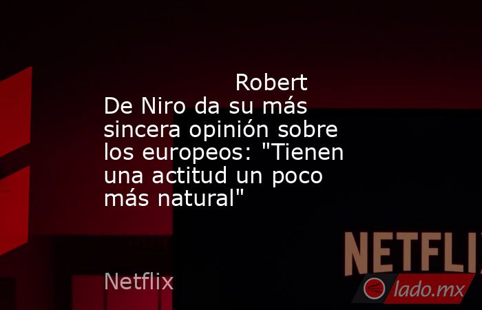                                                                                          Robert De Niro da su más sincera opinión sobre los europeos: 