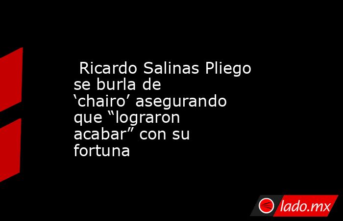  Ricardo Salinas Pliego se burla de ‘chairo’ asegurando que “lograron acabar” con su fortuna. Noticias en tiempo real