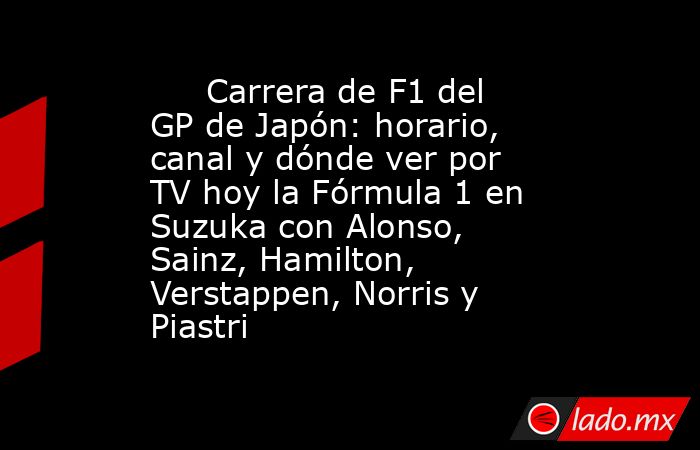                              Carrera de F1 del GP de Japón: horario, canal y dónde ver por TV hoy la Fórmula 1 en Suzuka con Alonso, Sainz, Hamilton, Verstappen, Norris y Piastri                         . Noticias en tiempo real