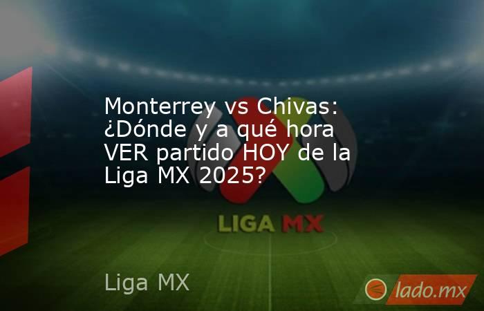 Monterrey vs Chivas: ¿Dónde y a qué hora VER partido HOY de la Liga MX 2025?. Noticias en tiempo real