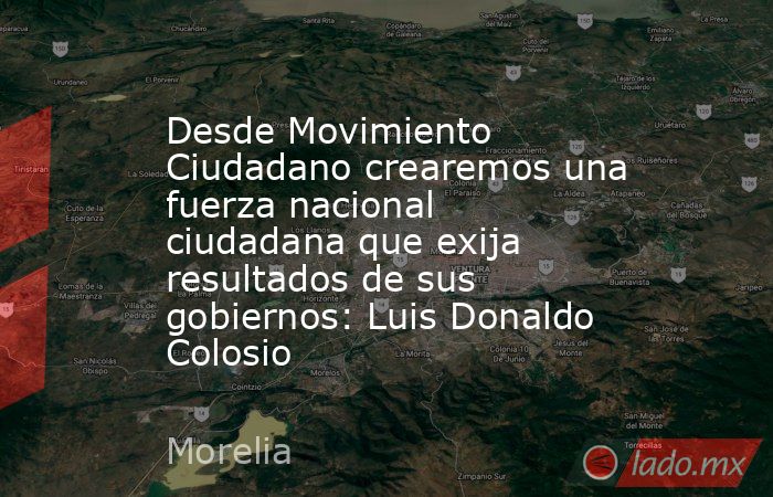 Desde Movimiento Ciudadano crearemos una fuerza nacional ciudadana que exija resultados de sus gobiernos: Luis Donaldo Colosio. Noticias en tiempo real