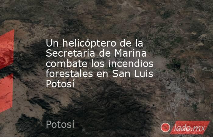 Un helicóptero de la Secretaría de Marina combate los incendios forestales en San Luis Potosí. Noticias en tiempo real