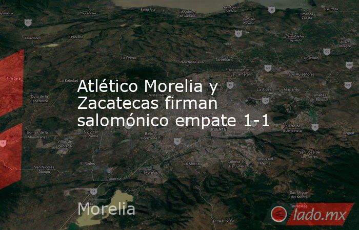 Atlético Morelia y Zacatecas firman salomónico empate 1-1. Noticias en tiempo real