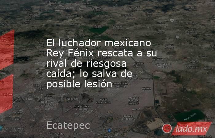 El luchador mexicano Rey Fénix rescata a su rival de riesgosa caída; lo salva de posible lesión. Noticias en tiempo real